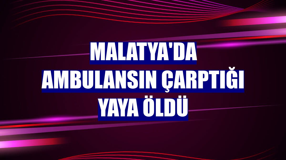 Malatya'da ambulansın çarptığı yaya öldü