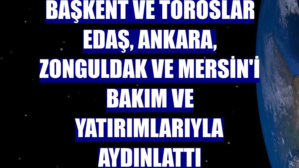 Başkent ve Toroslar EDAŞ, Ankara, Zonguldak ve Mersin'i bakım ve yatırımlarıyla aydınlattı