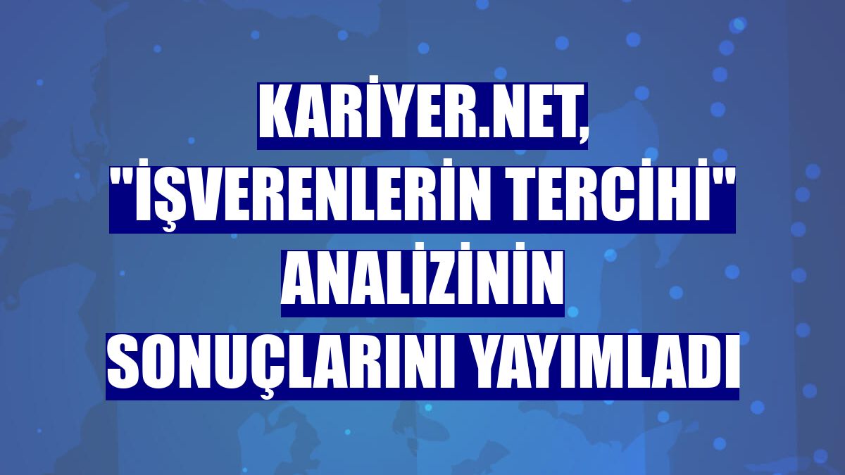 Kariyer.net, "İşverenlerin Tercihi" analizinin sonuçlarını yayımladı