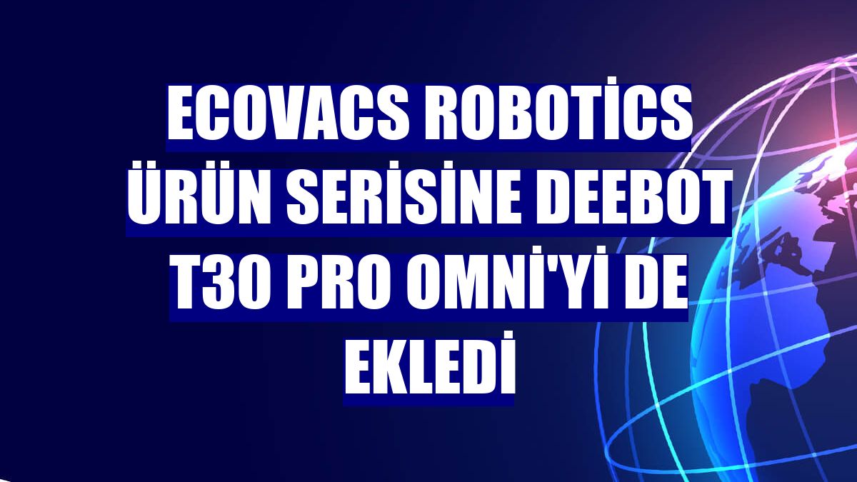 Ecovacs Robotics ürün serisine Deebot T30 Pro Omni'yi de ekledi