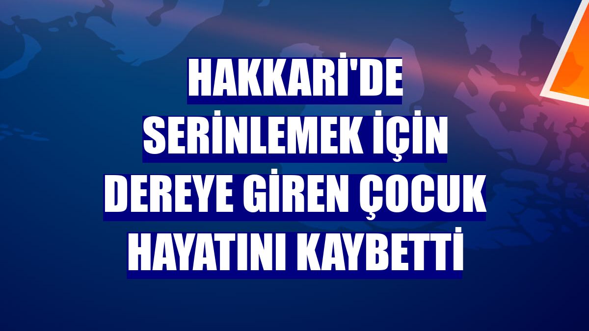 Hakkari'de serinlemek için dereye giren çocuk hayatını kaybetti