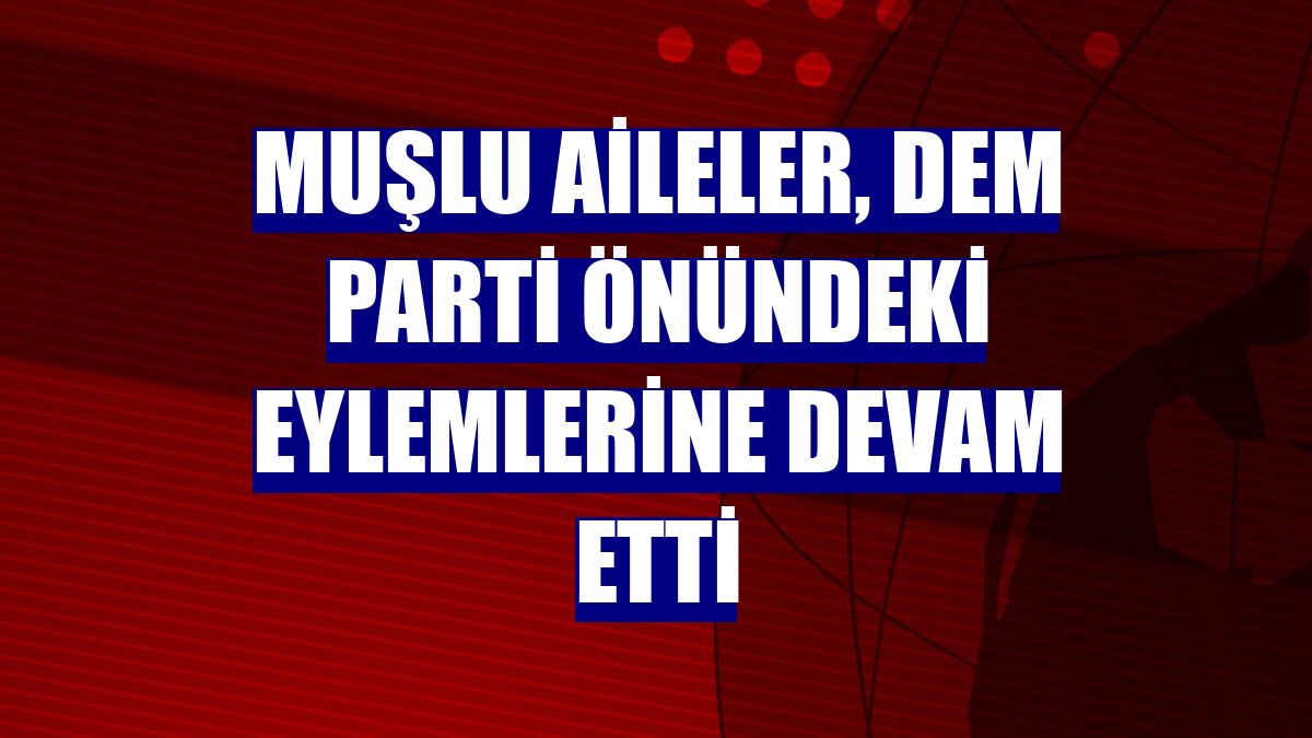 Muşlu aileler, DEM Parti önündeki eylemlerine devam etti