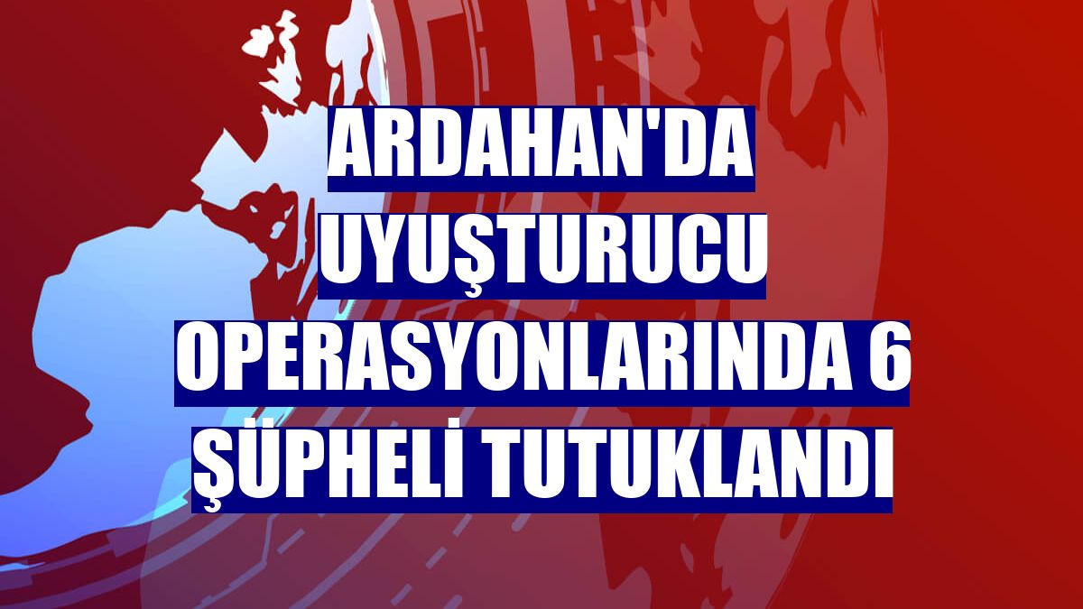 Ardahan'da uyuşturucu operasyonlarında 6 şüpheli tutuklandı