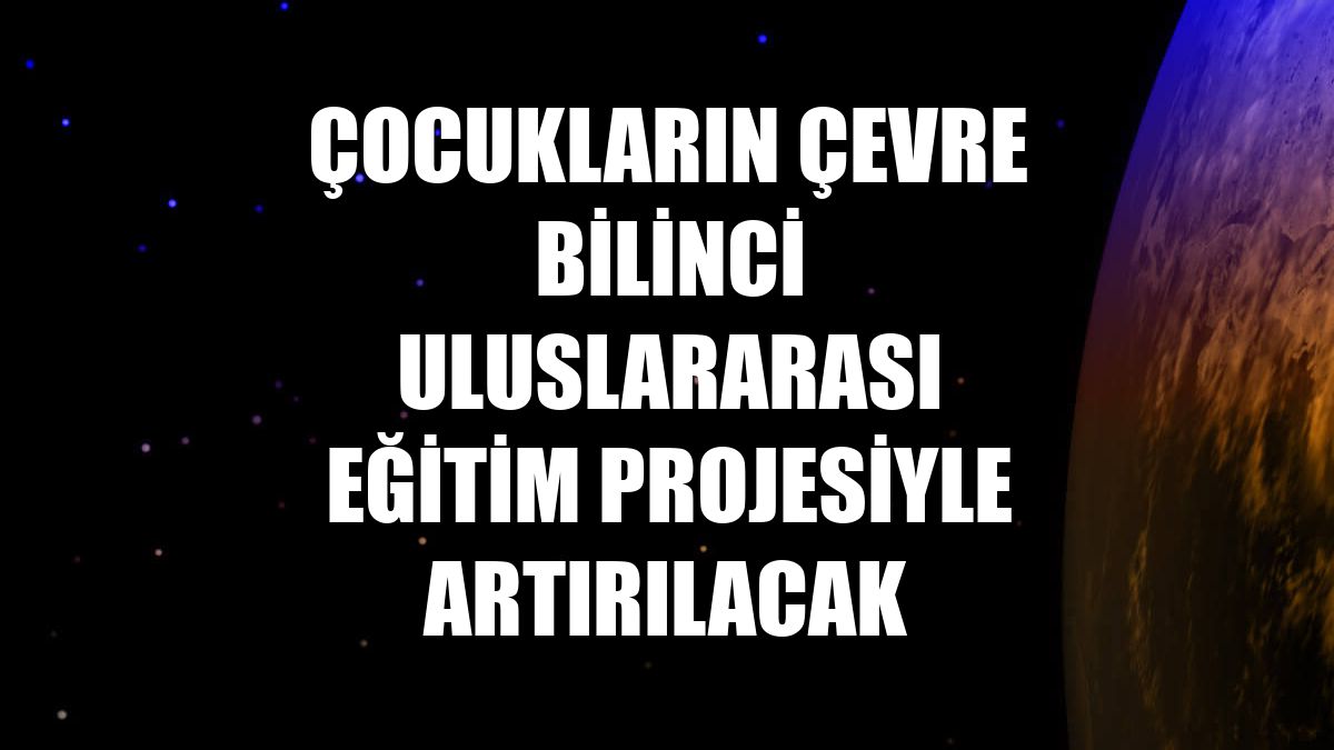 Çocukların çevre bilinci uluslararası eğitim projesiyle artırılacak