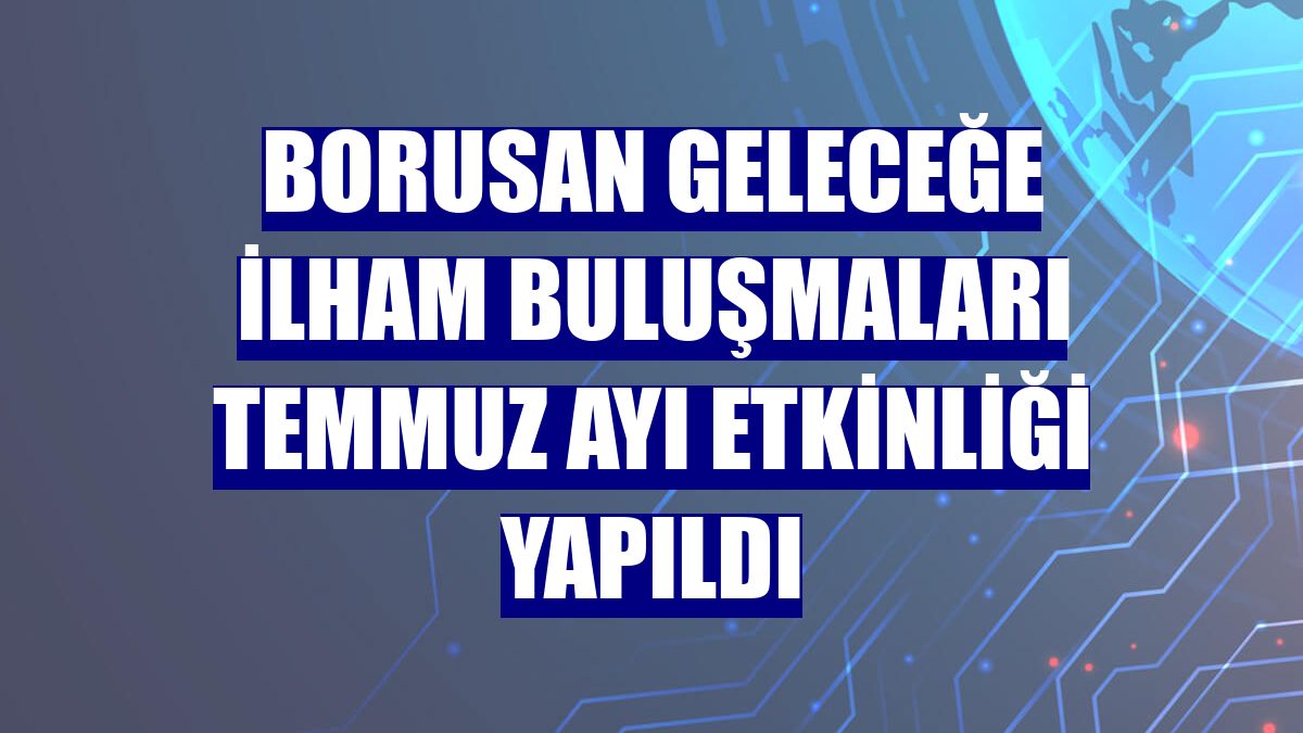 Borusan Geleceğe İlham Buluşmaları temmuz ayı etkinliği yapıldı