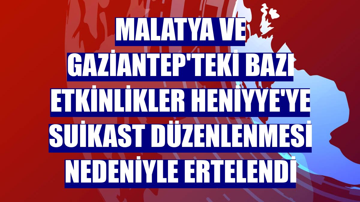 Malatya ve Gaziantep'teki bazı etkinlikler Heniyye'ye suikast düzenlenmesi nedeniyle ertelendi