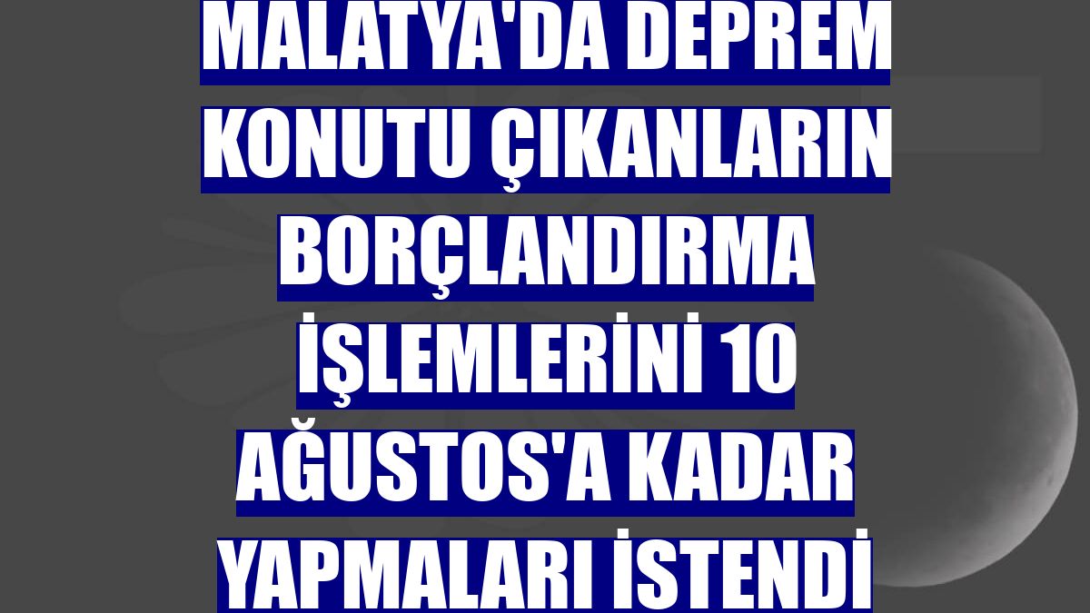 Malatya'da deprem konutu çıkanların borçlandırma işlemlerini 10 Ağustos'a kadar yapmaları istendi