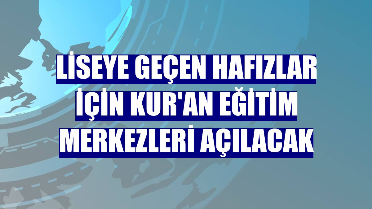 Liseye geçen hafızlar için Kur'an eğitim merkezleri açılacak