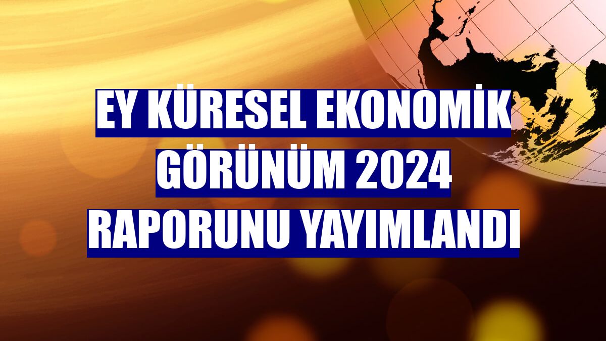 EY Küresel Ekonomik Görünüm 2024 raporunu yayımlandı