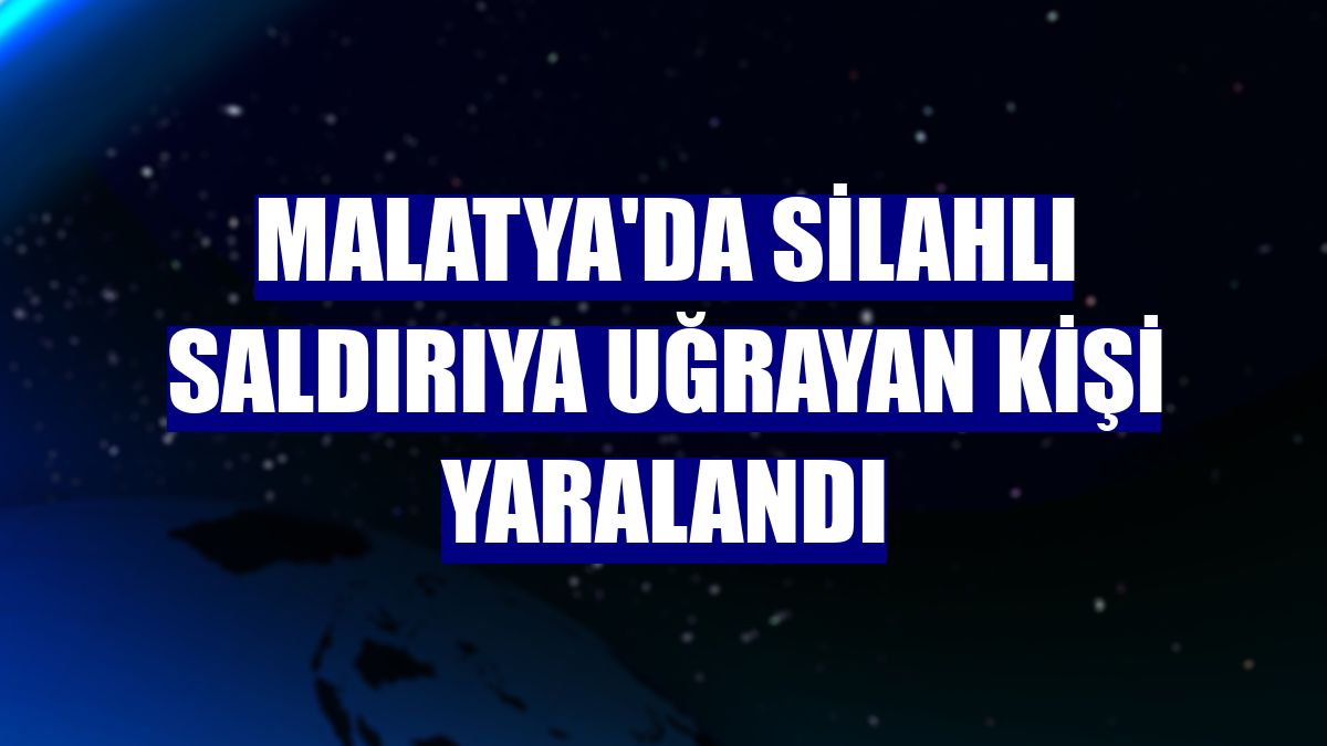 Malatya'da silahlı saldırıya uğrayan kişi yaralandı