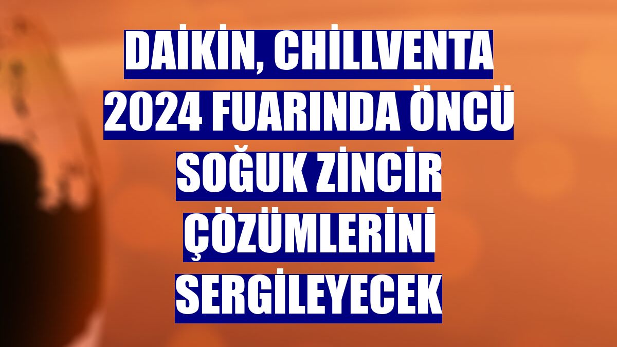 Daikin, Chillventa 2024 fuarında öncü soğuk zincir çözümlerini sergileyecek