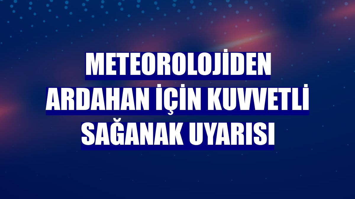 Meteorolojiden Ardahan için kuvvetli sağanak uyarısı
