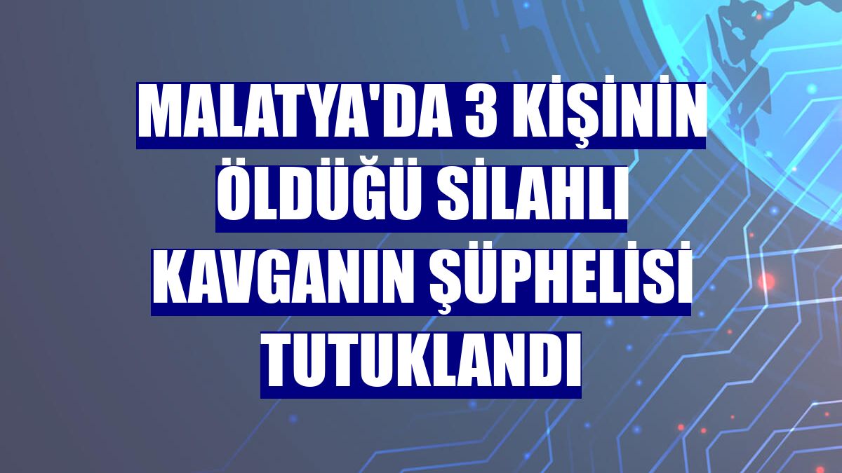 Malatya'da 3 kişinin öldüğü silahlı kavganın şüphelisi tutuklandı