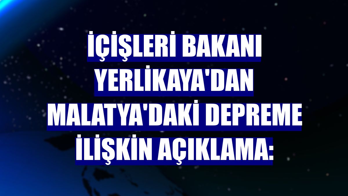 İçişleri Bakanı Yerlikaya'dan Malatya'daki depreme ilişkin açıklama: