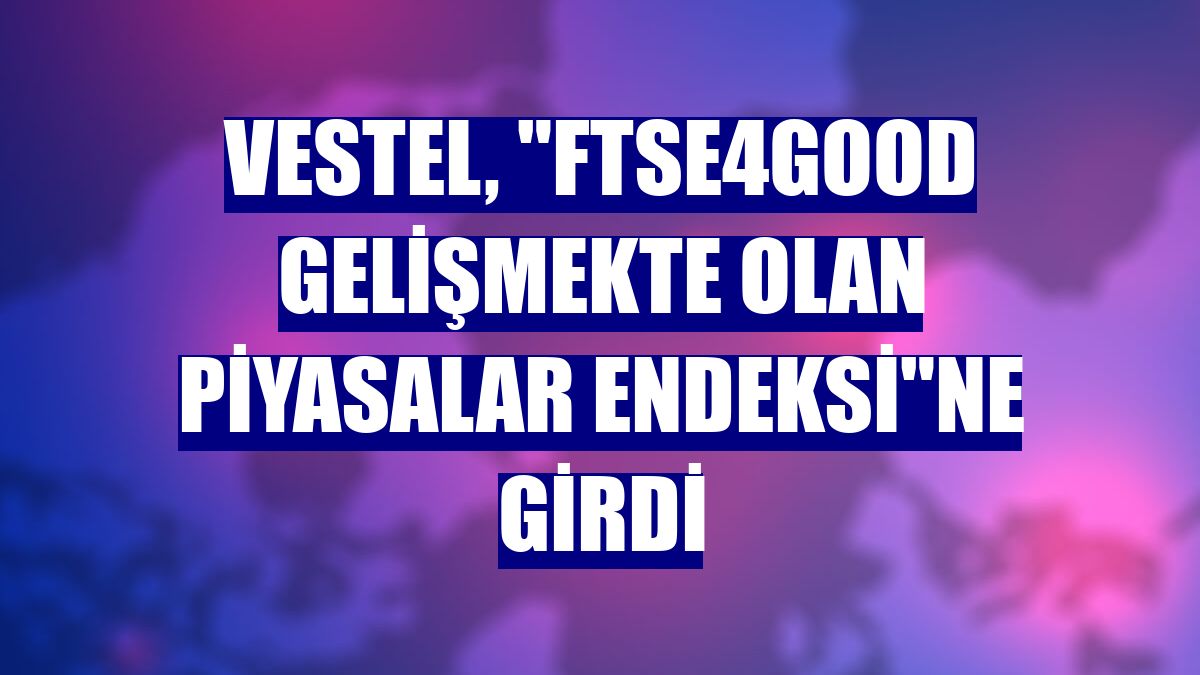 Vestel, "FTSE4Good Gelişmekte Olan Piyasalar Endeksi"ne girdi