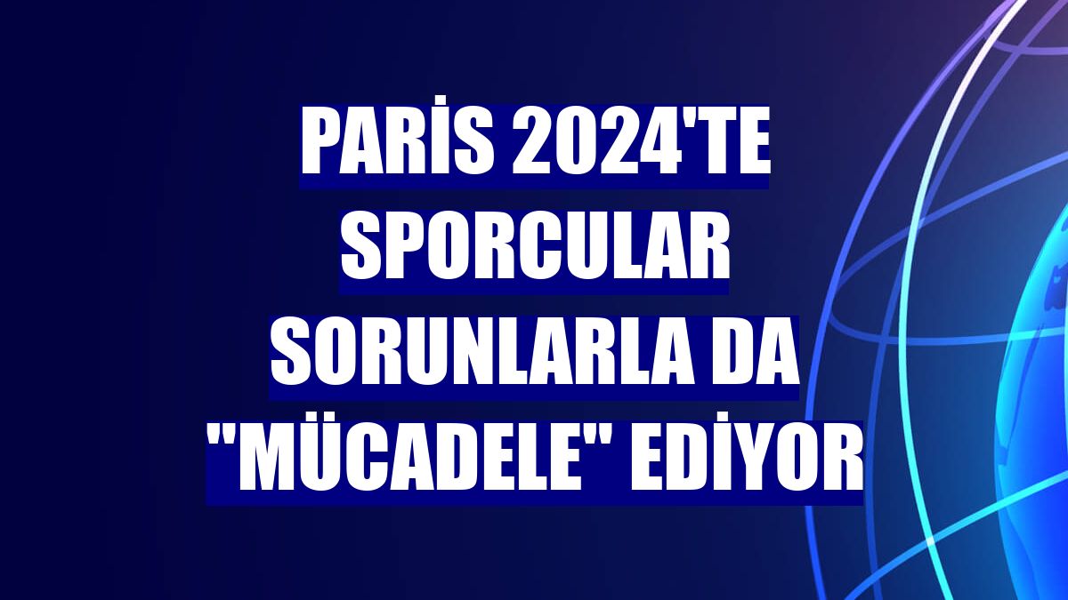 Paris 2024'te sporcular sorunlarla da "mücadele" ediyor