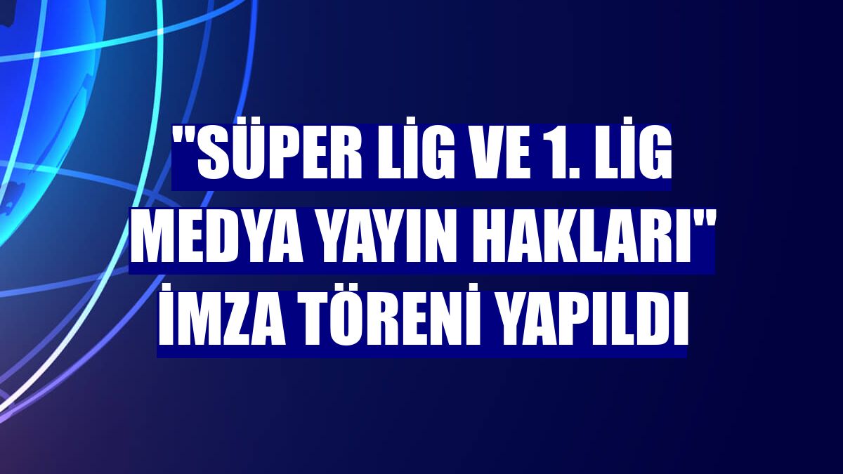"Süper Lig ve 1. Lig medya yayın hakları" imza töreni yapıldı