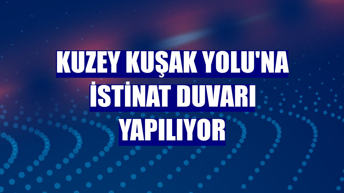 Kuzey Kuşak Yolu'na istinat duvarı yapılıyor
