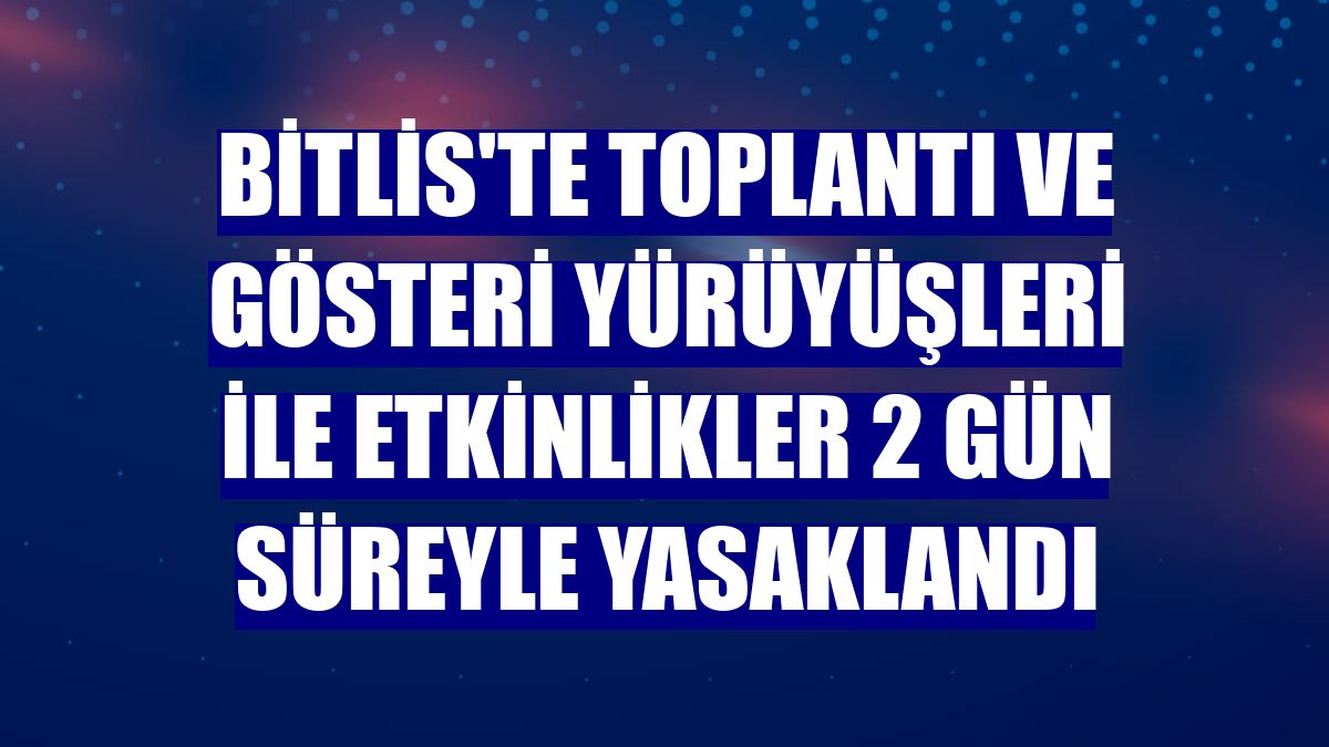 Bitlis'te toplantı ve gösteri yürüyüşleri ile etkinlikler 2 gün süreyle yasaklandı