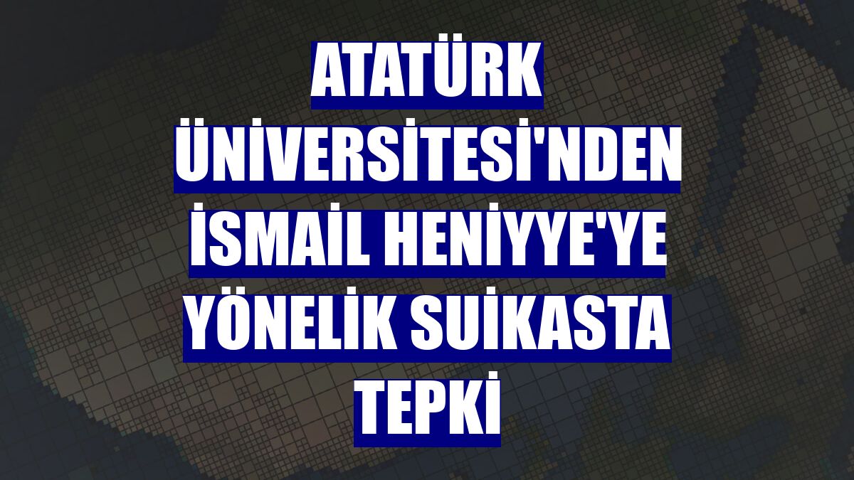 Atatürk Üniversitesi'nden İsmail Heniyye'ye yönelik suikasta tepki