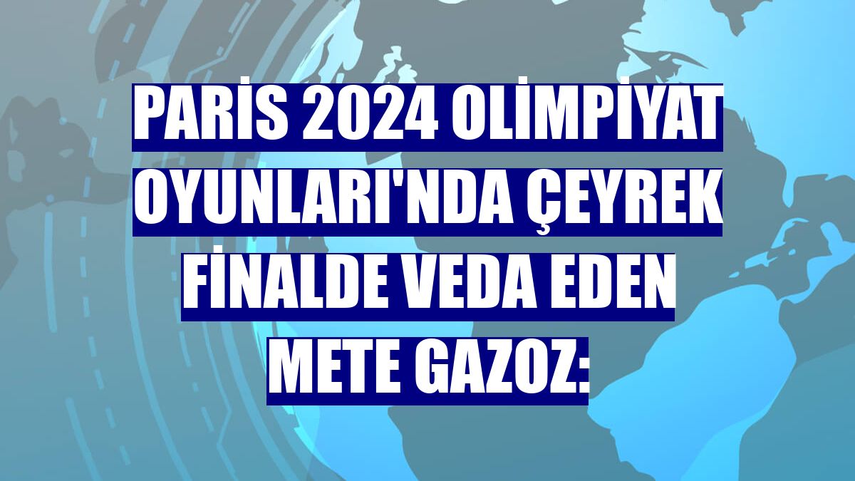 Paris 2024 Olimpiyat Oyunları'nda çeyrek finalde veda eden Mete Gazoz: