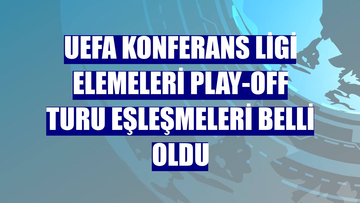 UEFA Konferans Ligi elemeleri play-off turu eşleşmeleri belli oldu