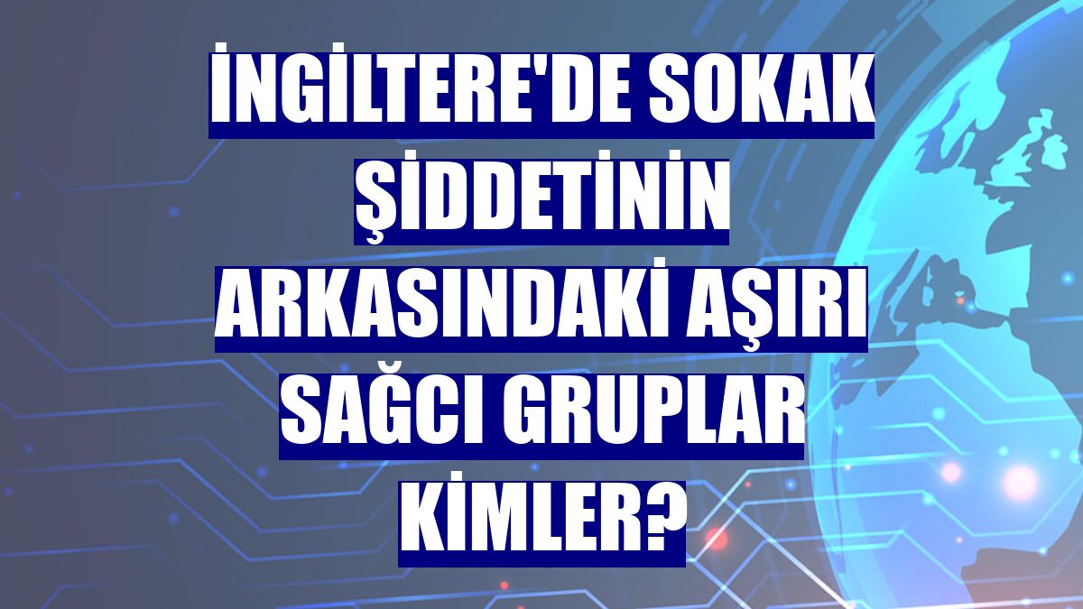 İngiltere'de sokak şiddetinin arkasındaki aşırı sağcı gruplar kimler?