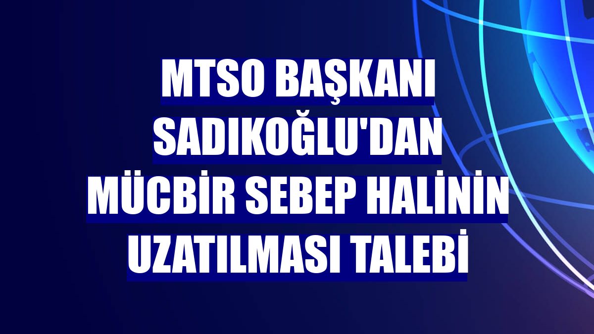 MTSO Başkanı Sadıkoğlu'dan mücbir sebep halinin uzatılması talebi