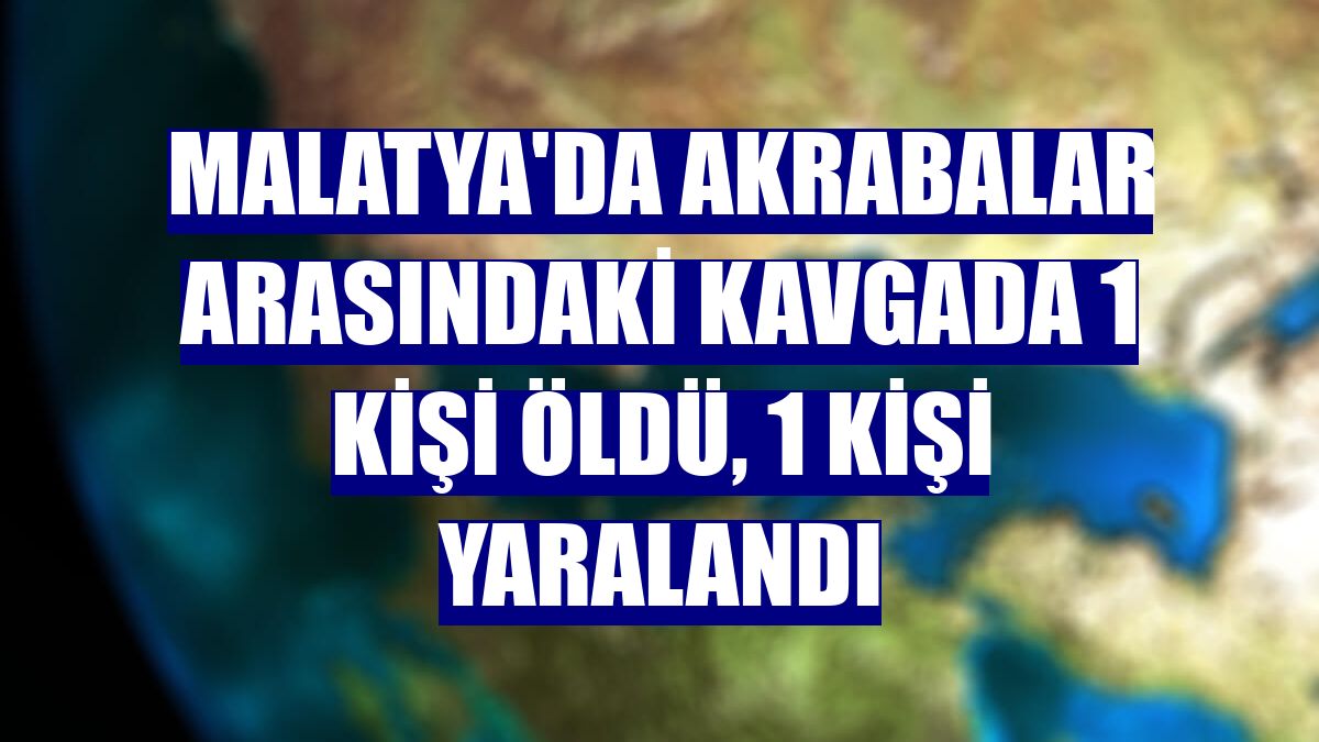Malatya'da akrabalar arasındaki kavgada 1 kişi öldü, 1 kişi yaralandı