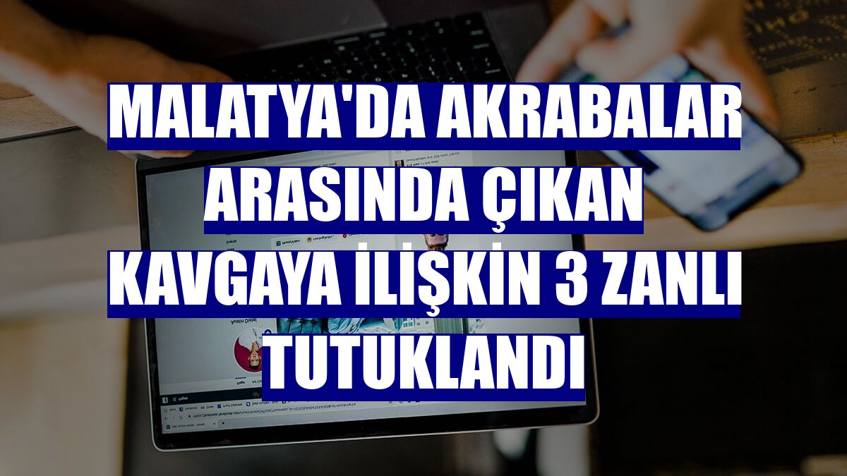 Malatya'da akrabalar arasında çıkan kavgaya ilişkin 3 zanlı tutuklandı