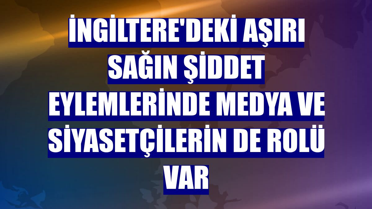 İngiltere'deki aşırı sağın şiddet eylemlerinde medya ve siyasetçilerin de rolü var