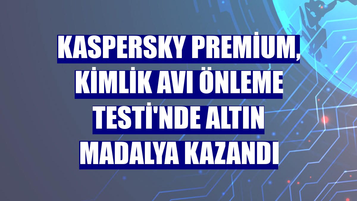 Kaspersky Premium, Kimlik Avı Önleme Testi'nde altın madalya kazandı