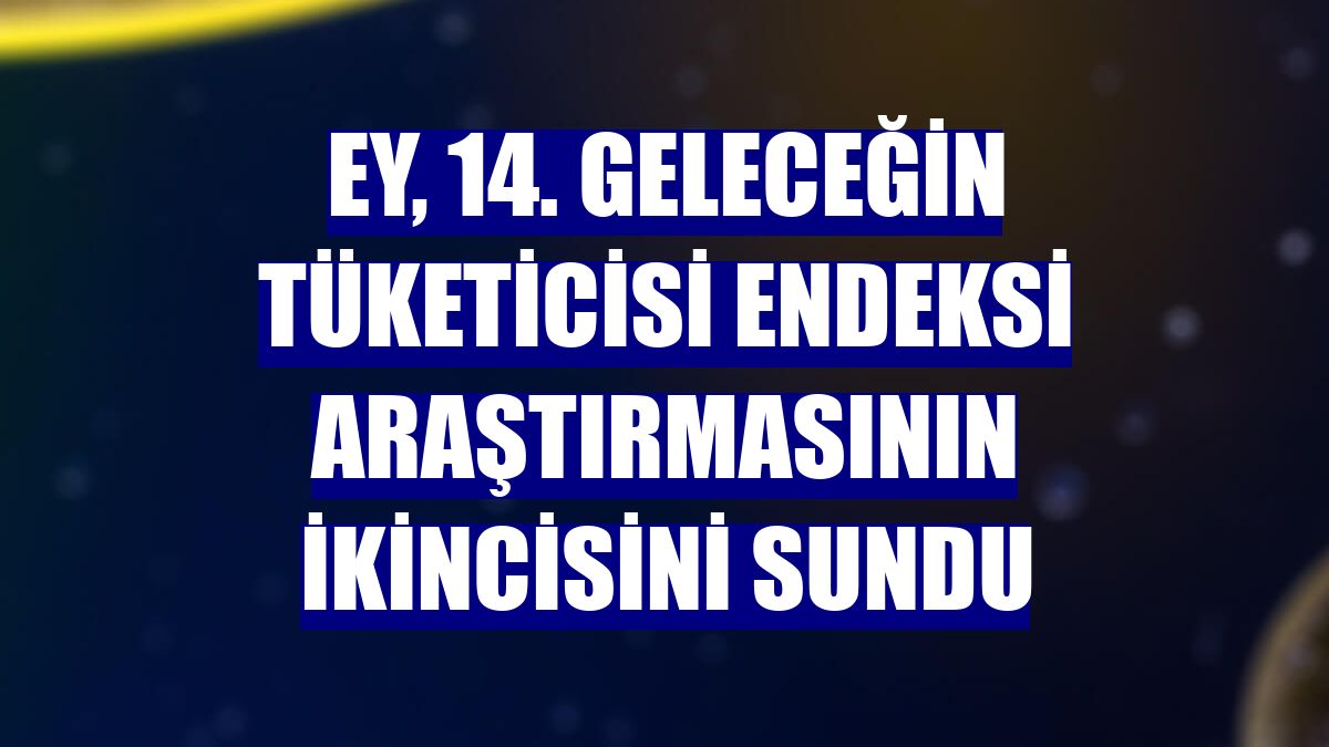 EY, 14. Geleceğin Tüketicisi Endeksi araştırmasının ikincisini sundu