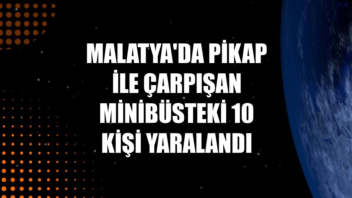 Malatya'da pikap ile çarpışan minibüsteki 10 kişi yaralandı