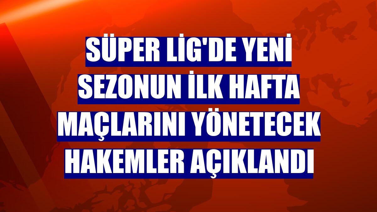 Süper Lig'de yeni sezonun ilk hafta maçlarını yönetecek hakemler açıklandı