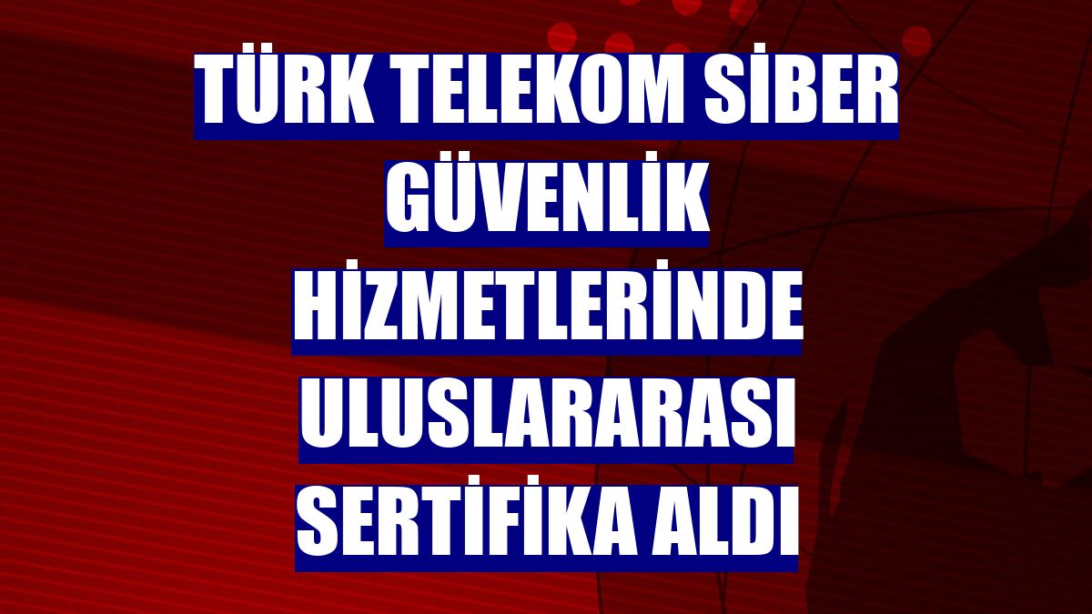 Türk Telekom siber güvenlik hizmetlerinde uluslararası sertifika aldı