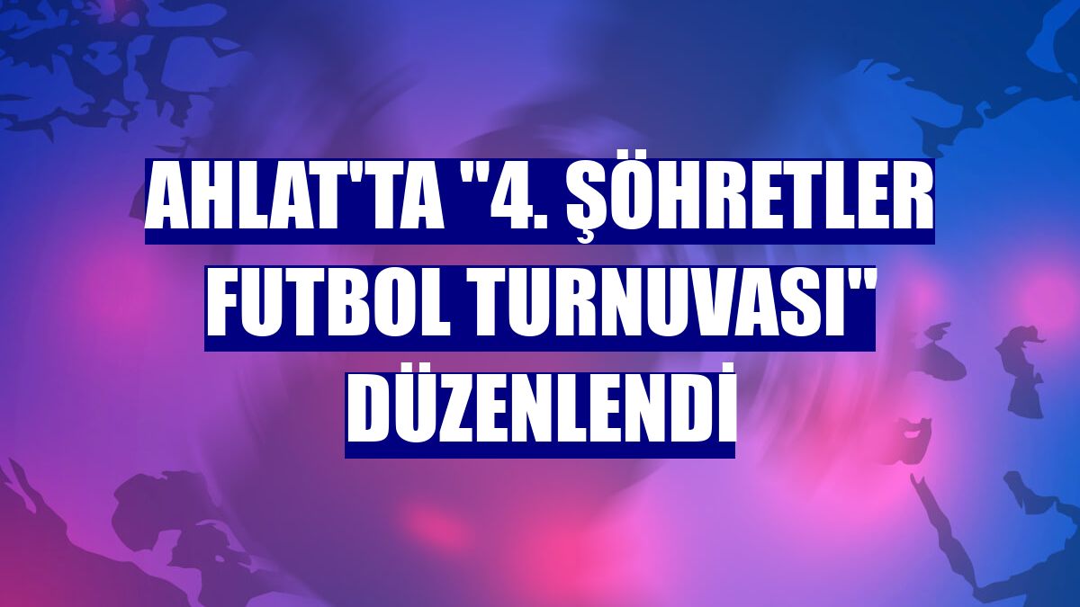 Ahlat'ta "4. Şöhretler Futbol Turnuvası" düzenlendi