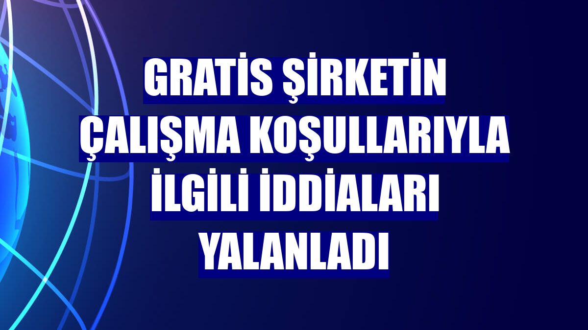 Gratis şirketin çalışma koşullarıyla ilgili iddiaları yalanladı