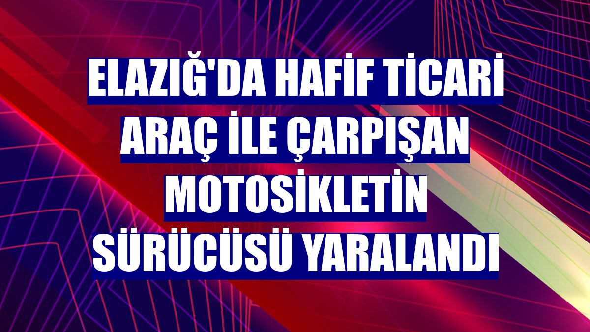 Elazığ'da hafif ticari araç ile çarpışan motosikletin sürücüsü yaralandı