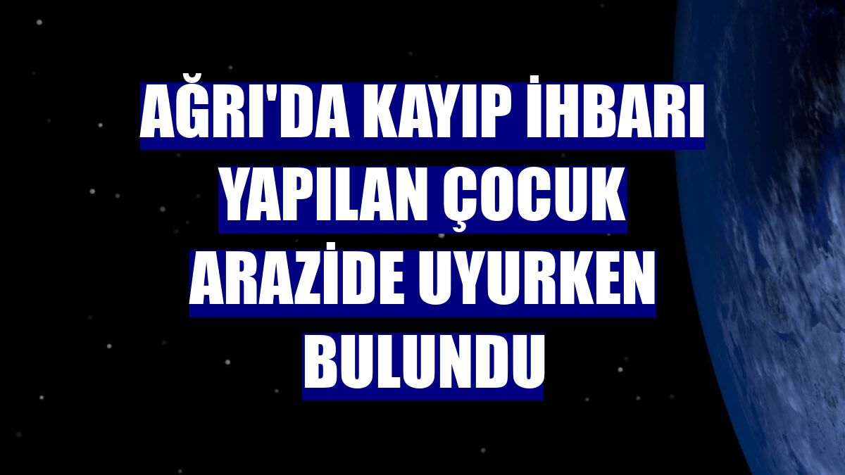 Ağrı'da kayıp ihbarı yapılan çocuk arazide uyurken bulundu