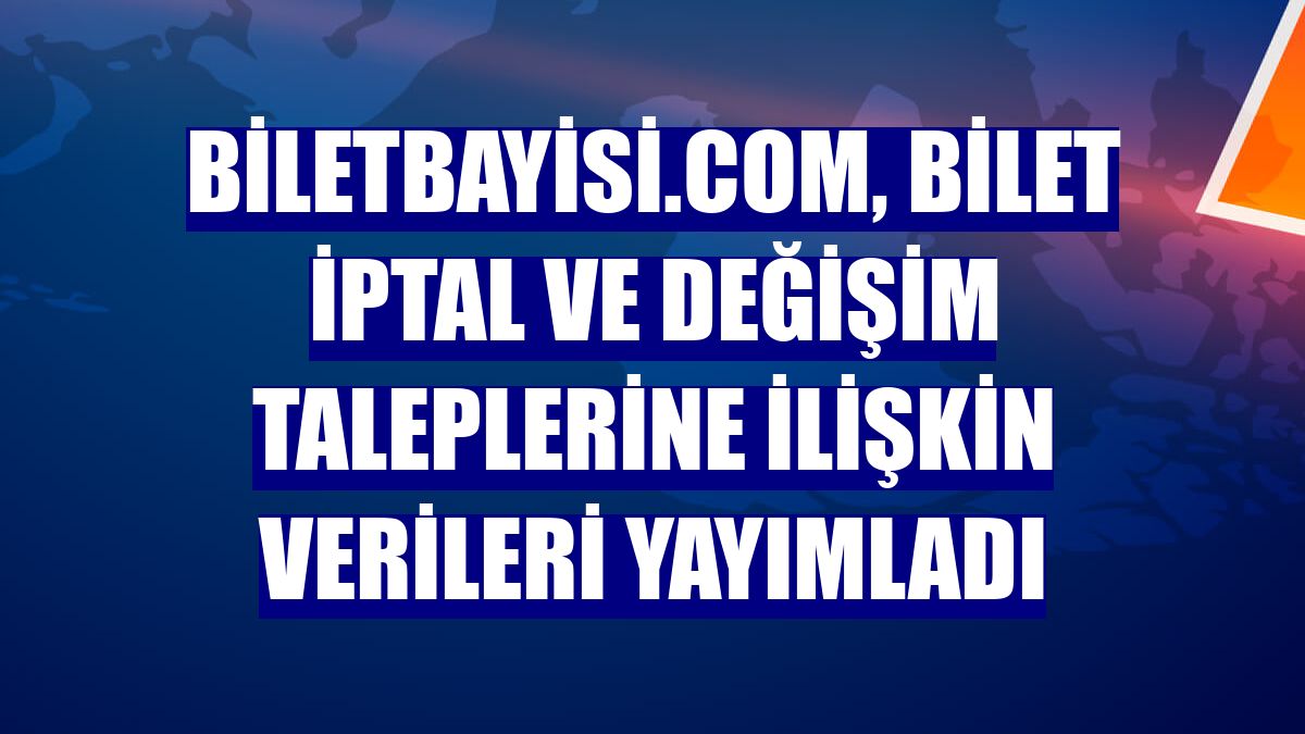 Biletbayisi.com, bilet iptal ve değişim taleplerine ilişkin verileri yayımladı