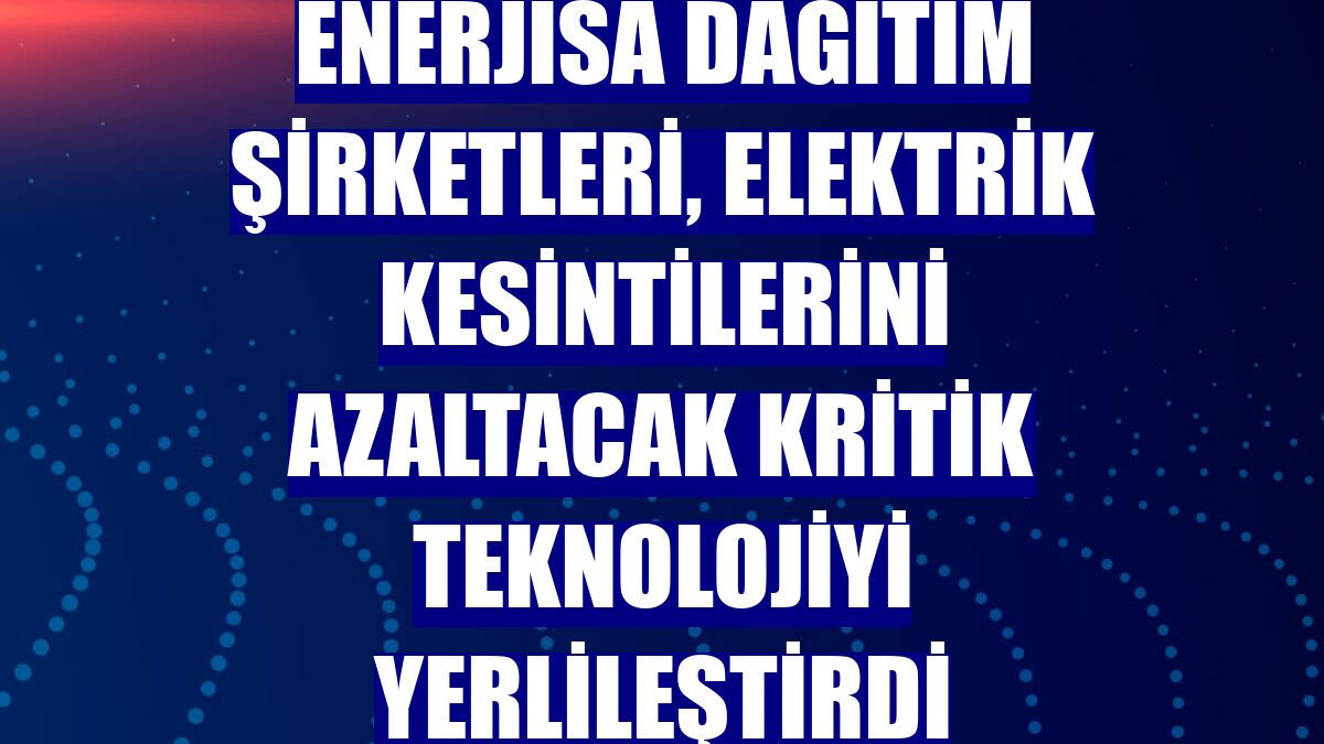 Enerjisa Dağıtım Şirketleri, elektrik kesintilerini azaltacak kritik teknolojiyi yerlileştirdi