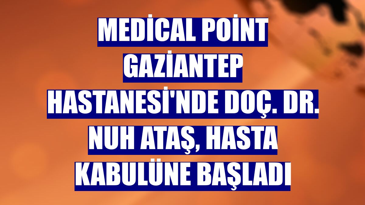 Medical Point Gaziantep Hastanesi'nde Doç. Dr. Nuh Ataş, hasta kabulüne başladı