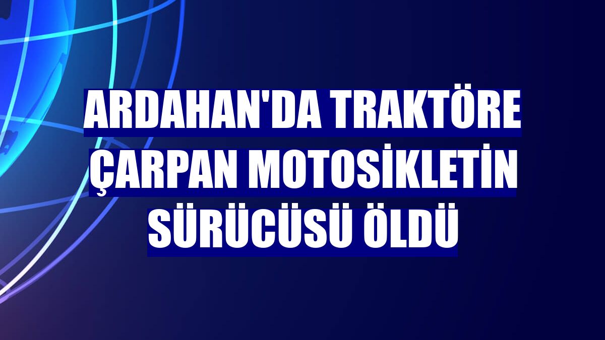 Ardahan'da traktöre çarpan motosikletin sürücüsü öldü