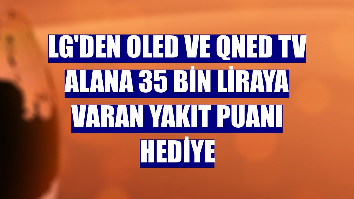 LG'den OLED ve QNED TV alana 35 bin liraya varan yakıt puanı hediye