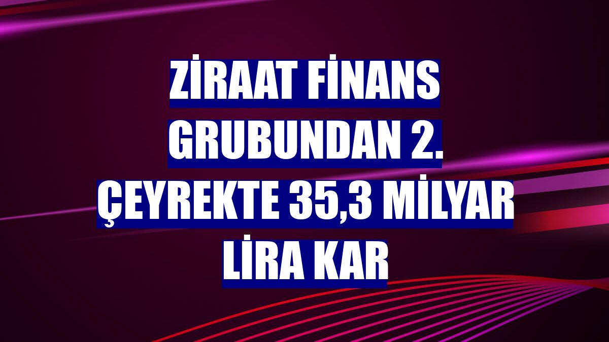 Ziraat Finans Grubundan 2. çeyrekte 35,3 milyar lira kar