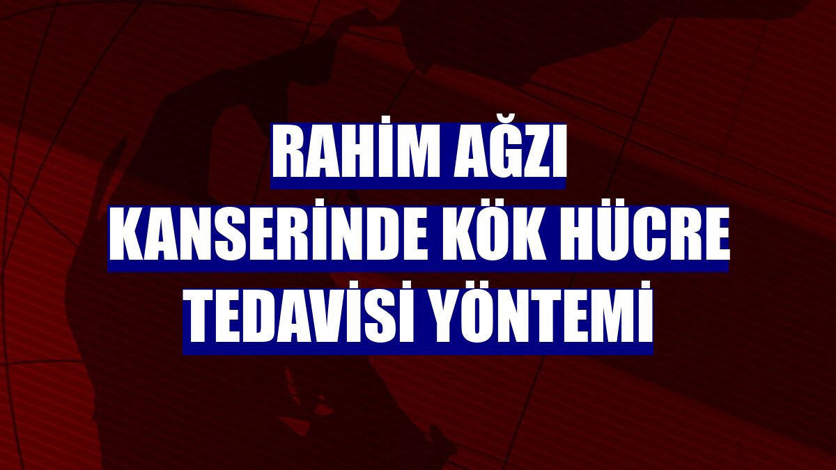 Rahim ağzı kanserinde kök hücre tedavisi yöntemi