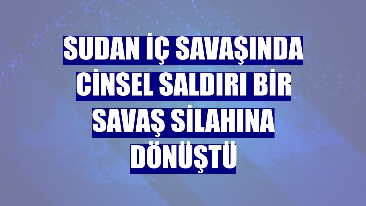 Sudan iç savaşında cinsel saldırı bir savaş silahına dönüştü