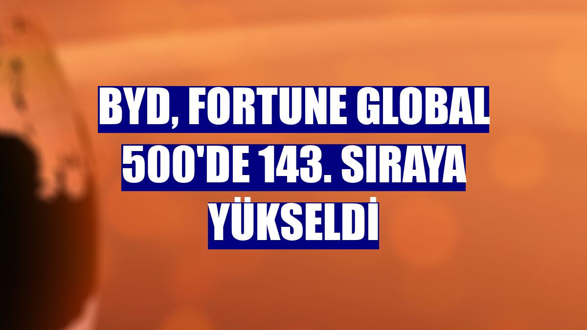 BYD, Fortune Global 500'de 143. sıraya yükseldi
