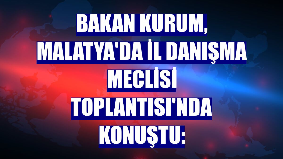 Bakan Kurum, Malatya'da İl Danışma Meclisi Toplantısı'nda konuştu: